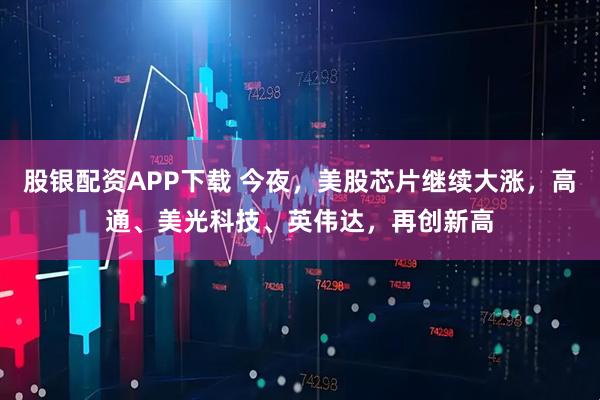 股银配资APP下载 今夜，美股芯片继续大涨，高通、美光科技、英伟达，再创新高